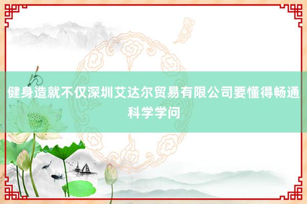 健身造就不仅深圳艾达尔贸易有限公司要懂得畅通科学学问